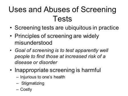 Uses and Abuses of Screening Tests Screening tests are ubiquitous in practice Principles of screening are widely misunderstood Goal of screening is to.