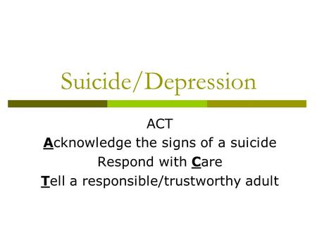 Suicide/Depression ACT Acknowledge the signs of a suicide Respond with Care Tell a responsible/trustworthy adult.