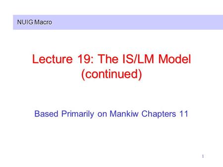 NUIG Macro 1 Lecture 19: The IS/LM Model (continued) Based Primarily on Mankiw Chapters 11.
