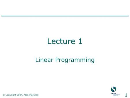 © Copyright 2004, Alan Marshall 1 Lecture 1 Linear Programming.