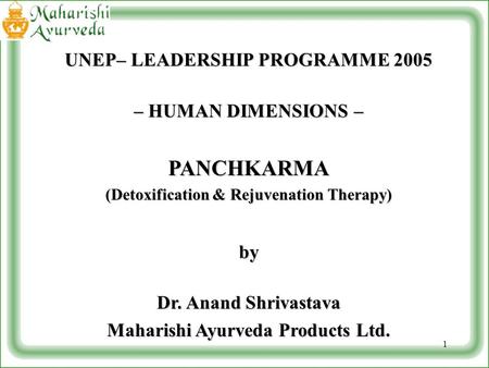 1 UNEP– LEADERSHIP PROGRAMME 2005 – HUMAN DIMENSIONS – PANCHKARMA (Detoxification & Rejuvenation Therapy) by Dr. Anand Shrivastava Maharishi Ayurveda Products.