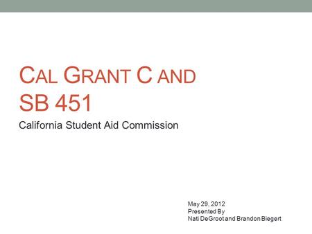 C AL G RANT C AND SB 451 California Student Aid Commission May 29, 2012 Presented By Nati DeGroot and Brandon Biegert.