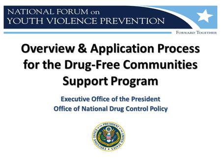Overview & Application Process for the Drug-Free Communities Support Program Executive Office of the President Office of National Drug Control Policy.