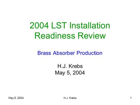 May 5, 2004H.J. Krebs1 2004 LST Installation Readiness Review Brass Absorber Production H.J. Krebs May 5, 2004.