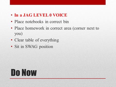 Do Now In a JAG LEVEL 0 VOICE Place notebooks in correct bin Place homework in correct area (corner next to you) Clear table of everything Sit in SWAG.