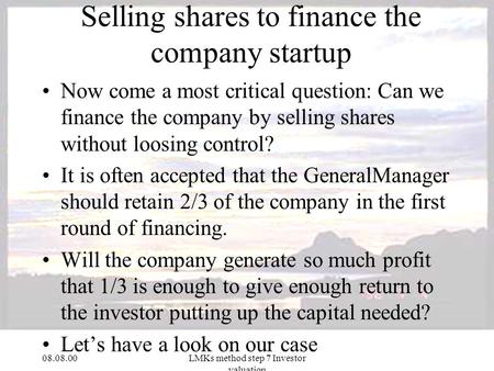 08.08.00LMKs method step 7 Investor valuation Selling shares to finance the company startup Now come a most critical question: Can we finance the company.