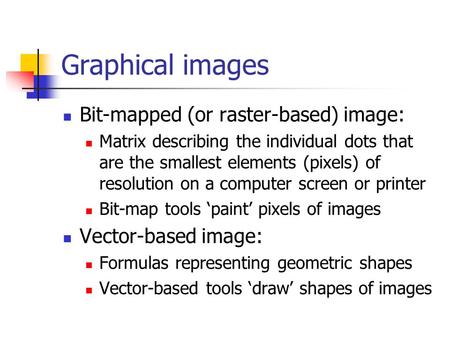 Graphical images Bit-mapped (or raster-based) image: Matrix describing the individual dots that are the smallest elements (pixels) of resolution on a computer.