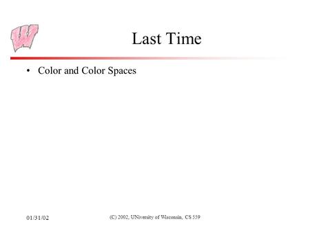 01/31/02 (C) 2002, UNiversity of Wisconsin, CS 559 Last Time Color and Color Spaces.