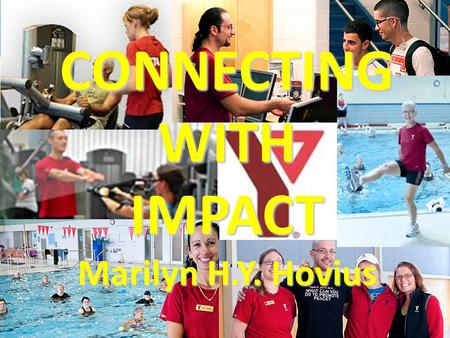 CONNECTINGWITHIMPACT Marilyn H.Y. Hovius. “Connecting” with Members… YMCA Needs… “Engage” with new & current members “Inspire” members to develop healthy.
