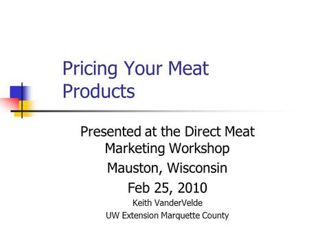 Pricing Your Meat Products Presented at the Direct Meat Marketing Workshop Mauston, Wisconsin Feb 25, 2010 Keith VanderVelde UW Extension Marquette County.