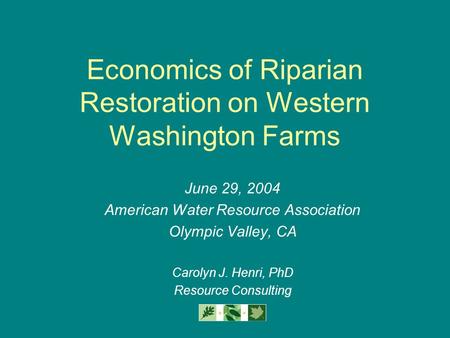 Economics of Riparian Restoration on Western Washington Farms June 29, 2004 American Water Resource Association Olympic Valley, CA Carolyn J. Henri, PhD.