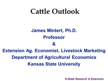 K-State Research & Extension Cattle Outlook James Mintert, Ph.D. Professor & Extension Ag. Economist, Livestock Marketing Department of Agricultural Economics.