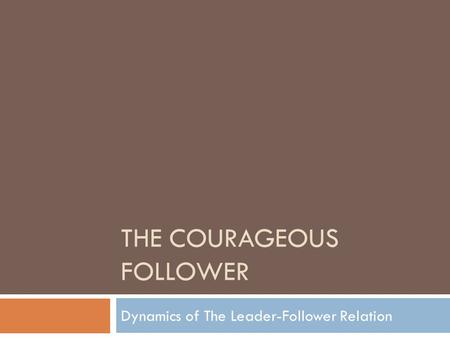 THE COURAGEOUS FOLLOWER Dynamics of The Leader-Follower Relation.