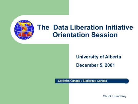 The Data Liberation Initiative Orientation Session Statistics Canada / Statistique Canada University of Alberta December 5, 2001 Chuck Humphrey.
