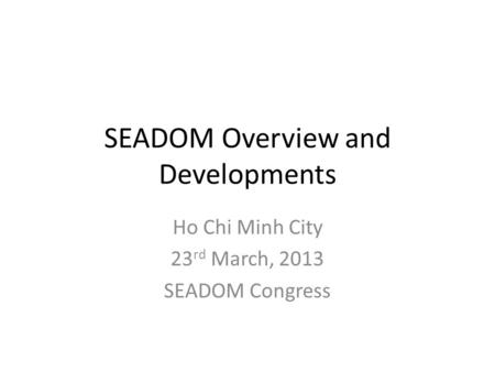 SEADOM Overview and Developments Ho Chi Minh City 23 rd March, 2013 SEADOM Congress.