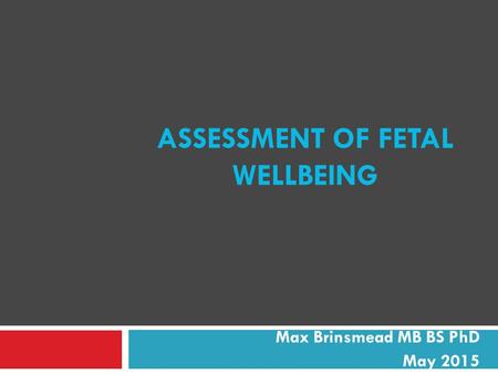 ASSESSMENT OF FETAL WELLBEING Max Brinsmead MB BS PhD May 2015.