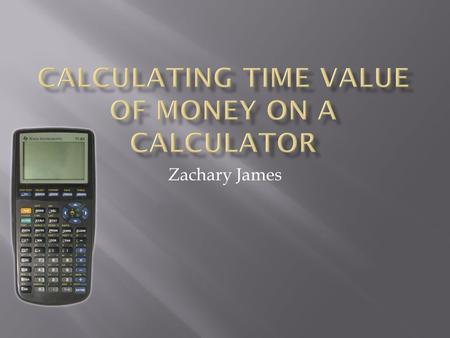 Zachary James.  This manual will describe in detail several different calculations of the time value of money (TVM) on a TI 83 Plus calculator. The basic.