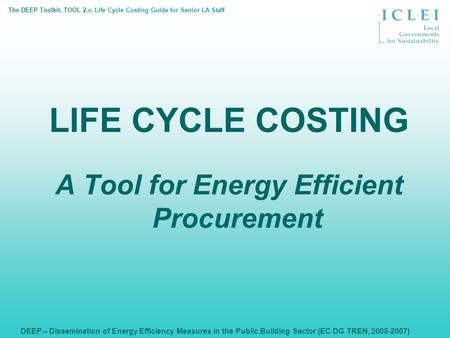 DEEP – Dissemination of Energy Efficiency Measures in the Public Building Sector (EC DG TREN, 2005-2007) LIFE CYCLE COSTING A Tool for Energy Efficient.