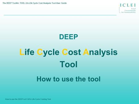How to use the DEEP LeCCATo Life Cycle Costing Tool DEEP Life Cycle Cost Analysis Tool How to use the tool The DEEP Toolkit. TOOL 2.b.Life Cycle Cost Analysis.