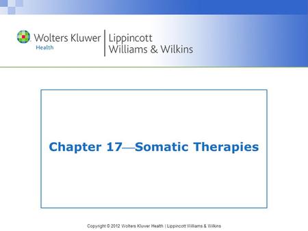 Copyright © 2012 Wolters Kluwer Health | Lippincott Williams & Wilkins Chapter 17Somatic Therapies.