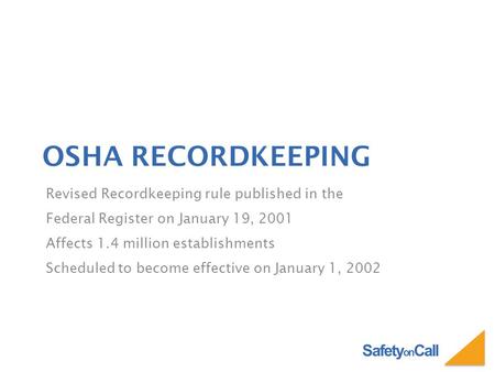 Safety on Call OSHA RECORDKEEPING Revised Recordkeeping rule published in the Federal Register on January 19, 2001 Affects 1.4 million establishments Scheduled.