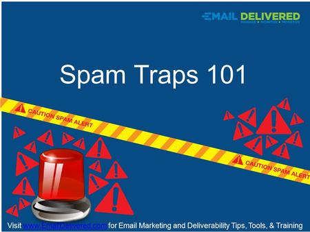 TSpam Traps 101 Spam Traps 101 Visit www.EmailDelivered.com for Email Marketing and Deliverability Tips, Tools, & Trainingwww.EmailDelivered.com.