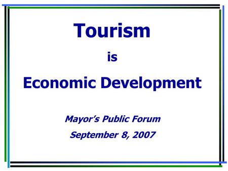 Tourism is Economic Development Mayor’s Public Forum September 8, 2007.