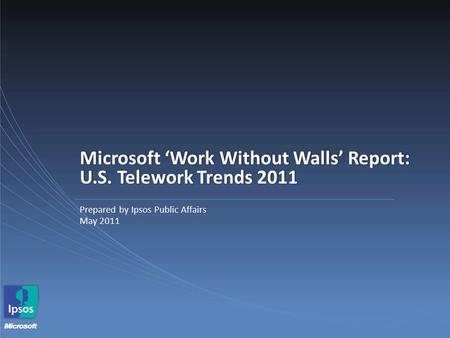 Microsoft ‘Work Without Walls’ Report: U.S. Telework Trends 2011 Prepared by Ipsos Public Affairs May 2011.