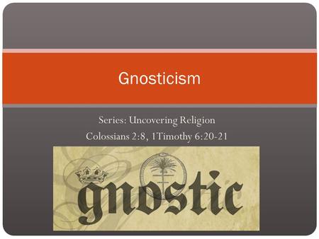 Series: Uncovering Religion Colossians 2:8, 1Timothy 6:20-21 Gnosticism.