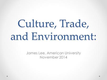 Culture, Trade, and Environment: James Lee, American University November 2014.