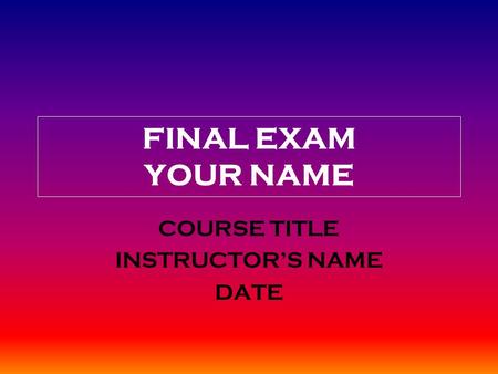 FINAL EXAM YOUR NAME COURSE TITLE INSTRUCTOR’S NAME DATE.