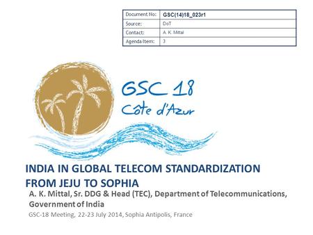 INDIA IN GLOBAL TELECOM STANDARDIZATION FROM JEJU TO SOPHIA A. K. Mittal, Sr. DDG & Head (TEC), Department of Telecommunications, Government of India GSC-18.