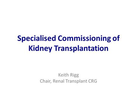 Specialised Commissioning of Kidney Transplantation Keith Rigg Chair, Renal Transplant CRG.