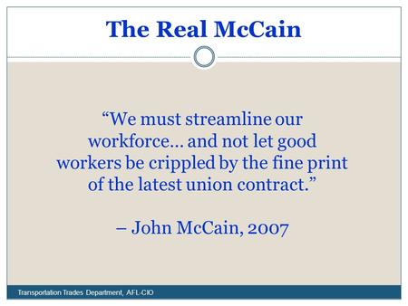 The Real McCain Transportation Trades Department, AFL-CIO “We must streamline our workforce… and not let good workers be crippled by the fine print of.