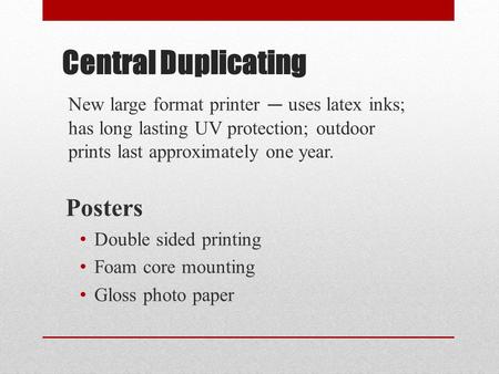 Central Duplicating New large format printer — uses latex inks; has long lasting UV protection; outdoor prints last approximately one year. Posters Double.