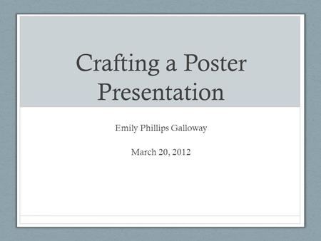 Crafting a Poster Presentation Emily Phillips Galloway March 20, 2012.