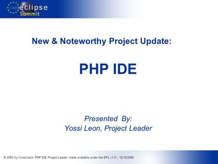 © 2006 by Yossi Leon, PHP IDE Project Leader; made available under the EPL v1.0 | 12/10/2006 New & Noteworthy Project Update: PHP IDE Presented By: Yossi.