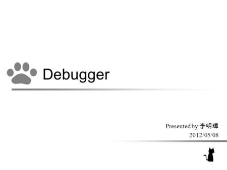 Debugger Presented by 李明璋 2012/05/08. The Definition of Bug –Part of the code which would result in an error, fault or malfunctioning of the program.