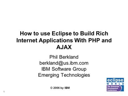 © 2006 by IBM 1 How to use Eclipse to Build Rich Internet Applications With PHP and AJAX Phil Berkland IBM Software Group Emerging.