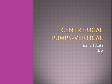 Marie Zubatá 3. A.  Centrifugal pumps are a type pumps used to convey liquids or gases by the means of a rotating impeller, which increases the pressure.