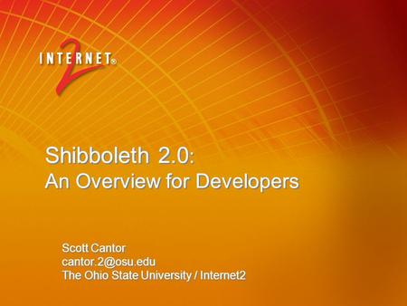 Shibboleth 2.0 : An Overview for Developers Scott Cantor The Ohio State University / Internet2 Scott Cantor The Ohio.