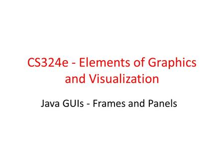 CS324e - Elements of Graphics and Visualization Java GUIs - Frames and Panels.