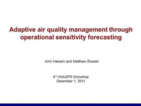 Adaptive air quality management through operational sensitivity forecasting Amir Hakami and Matthew Russell 3 rd IWAQFR Workshop December 1, 2011.