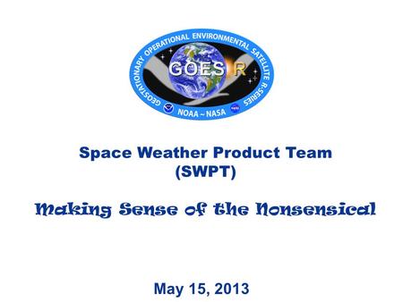 May 15, 2013 Space Weather Product Team (SWPT) Making Sense of the Nonsensical.