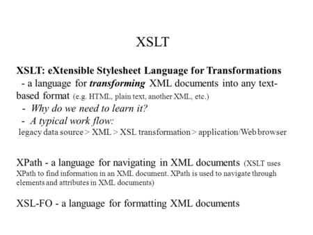 XSLT XSLT: eXtensible Stylesheet Language for Transformations - a language for transforming XML documents into any text- based format (e.g. HTML, plain.