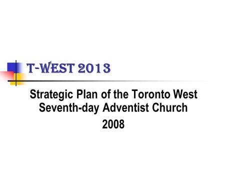 T-WEST 2013 Strategic Plan of the Toronto West Seventh-day Adventist Church 2008.