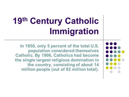 19 th Century Catholic Immigration In 1850, only 5 percent of the total U.S. population considered themselves Catholic. By 1906, Catholics had become the.