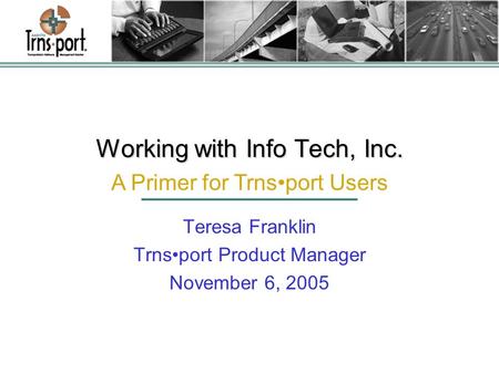 Working with Info Tech, Inc. Teresa Franklin Trnsport Product Manager November 6, 2005 A Primer for Trnsport Users.