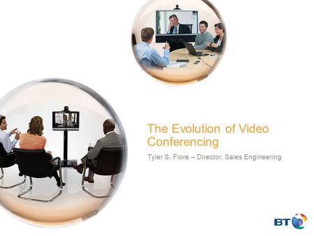 © British Telecommunications plc The Evolution of Video Conferencing Tyler S. Fiore – Director, Sales Engineering.