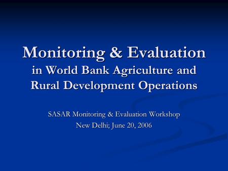 Monitoring & Evaluation in World Bank Agriculture and Rural Development Operations SASAR Monitoring & Evaluation Workshop New Delhi; June 20, 2006.